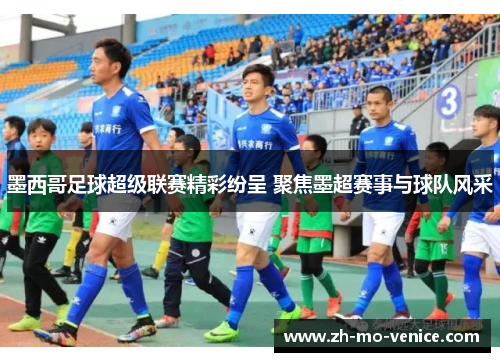 墨西哥足球超级联赛精彩纷呈 聚焦墨超赛事与球队风采 墨西哥足球超级联赛精彩纷呈 聚焦墨超赛事与球队风采