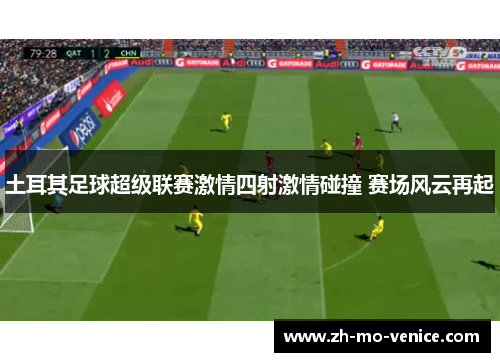 土耳其足球超级联赛激情四射激情碰撞 赛场风云再起 土耳其足球超级联赛激情四射激情碰撞 赛场风云再起