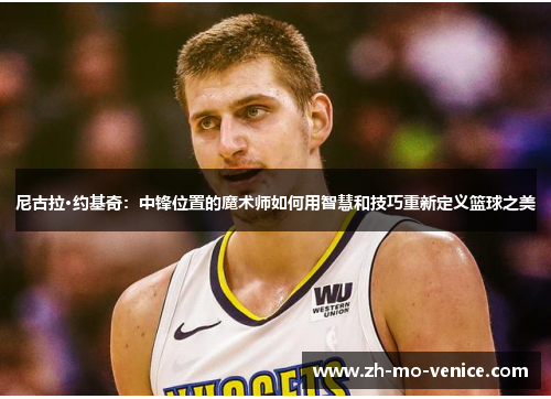 尼古拉·约基奇:中锋位置的魔术师如何用智慧和技巧重新定义篮球之美 尼古拉·约基奇:中锋位置的魔术师如何用智慧和技巧重新定义篮球之美