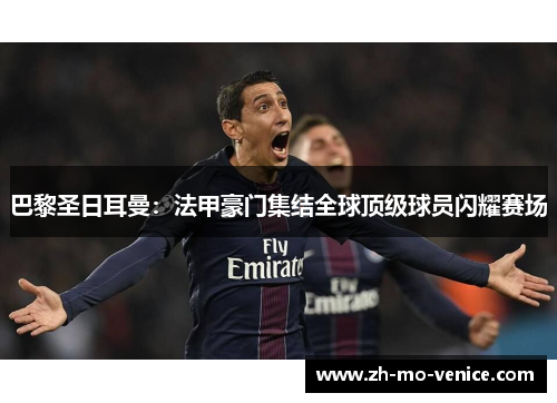 巴黎圣日耳曼:法甲豪门集结全球顶级球员闪耀赛场 巴黎圣日耳曼:法甲豪门集结全球顶级球员闪耀赛场
