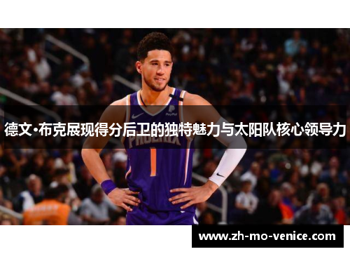 德文·布克展现得分后卫的独特魅力与太阳队核心领导力 德文·布克展现得分后卫的独特魅力与太阳队核心领导力
