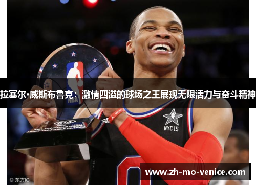 拉塞尔·威斯布鲁克:激情四溢的球场之王展现无限活力与奋斗精神 拉塞尔·威斯布鲁克:激情四溢的球场之王展现无限活力与奋斗精神