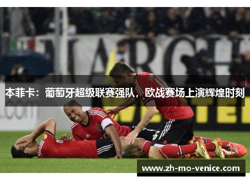 本菲卡:葡萄牙超级联赛强队,欧战赛场上演辉煌时刻 本菲卡:葡萄牙超级联赛强队,欧战赛场上演辉煌时刻