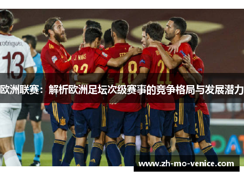 欧洲联赛:解析欧洲足坛次级赛事的竞争格局与发展潜力 欧洲联赛:解析欧洲足坛次级赛事的竞争格局与发展潜力