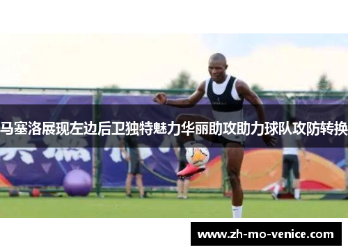 马塞洛展现左边后卫独特魅力华丽助攻助力球队攻防转换