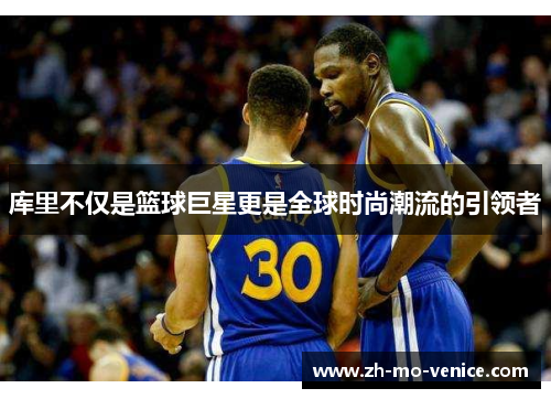 库里不仅是篮球巨星更是全球时尚潮流的引领者