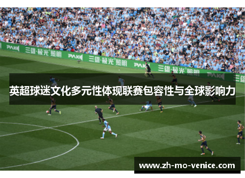 英超球迷文化多元性体现联赛包容性与全球影响力 英超球迷文化多元性体现联赛包容性与全球影响力