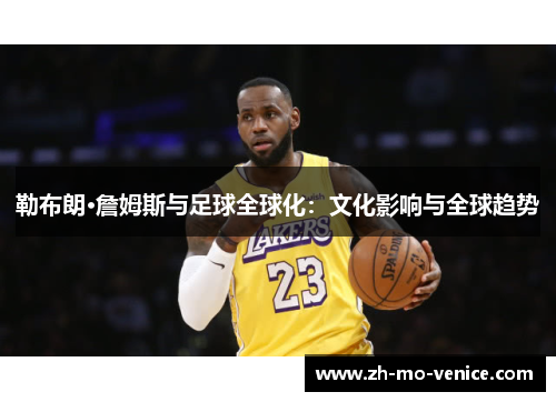 勒布朗·詹姆斯与足球全球化:文化影响与全球趋势 勒布朗·詹姆斯与足球全球化:文化影响与全球趋势