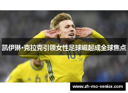 凯伊琳·克拉克引领女性足球崛起成全球焦点 凯伊琳·克拉克引领女性足球崛起成全球焦点