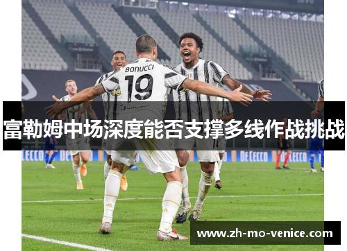 富勒姆中场深度能否支撑多线作战挑战 富勒姆中场深度能否支撑多线作战挑战