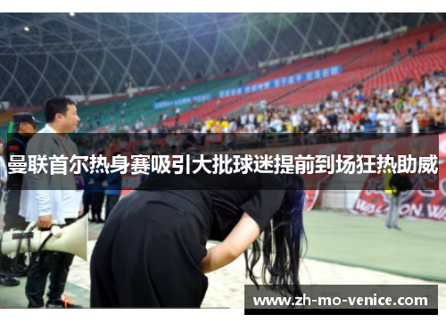 曼联首尔热身赛吸引大批球迷提前到场狂热助威 曼联首尔热身赛吸引大批球迷提前到场狂热助威