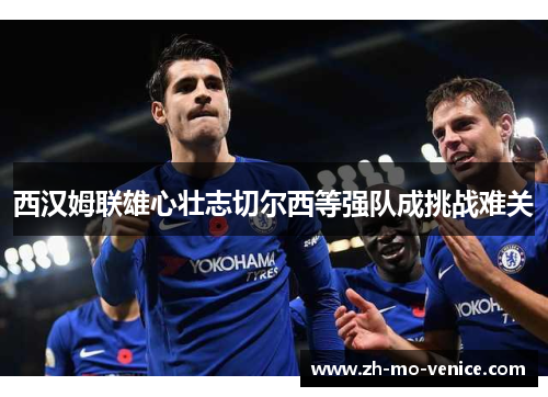 西汉姆联雄心壮志切尔西等强队成挑战难关 西汉姆联雄心壮志切尔西等强队成挑战难关