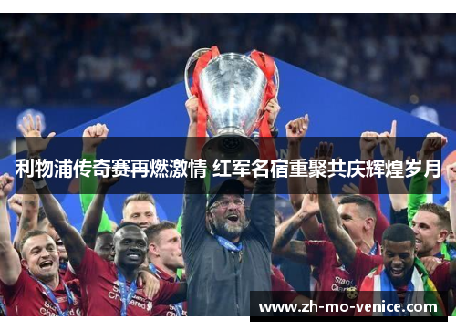 利物浦传奇赛再燃激情 红军名宿重聚共庆辉煌岁月 利物浦传奇赛再燃激情 红军名宿重聚共庆辉煌岁月